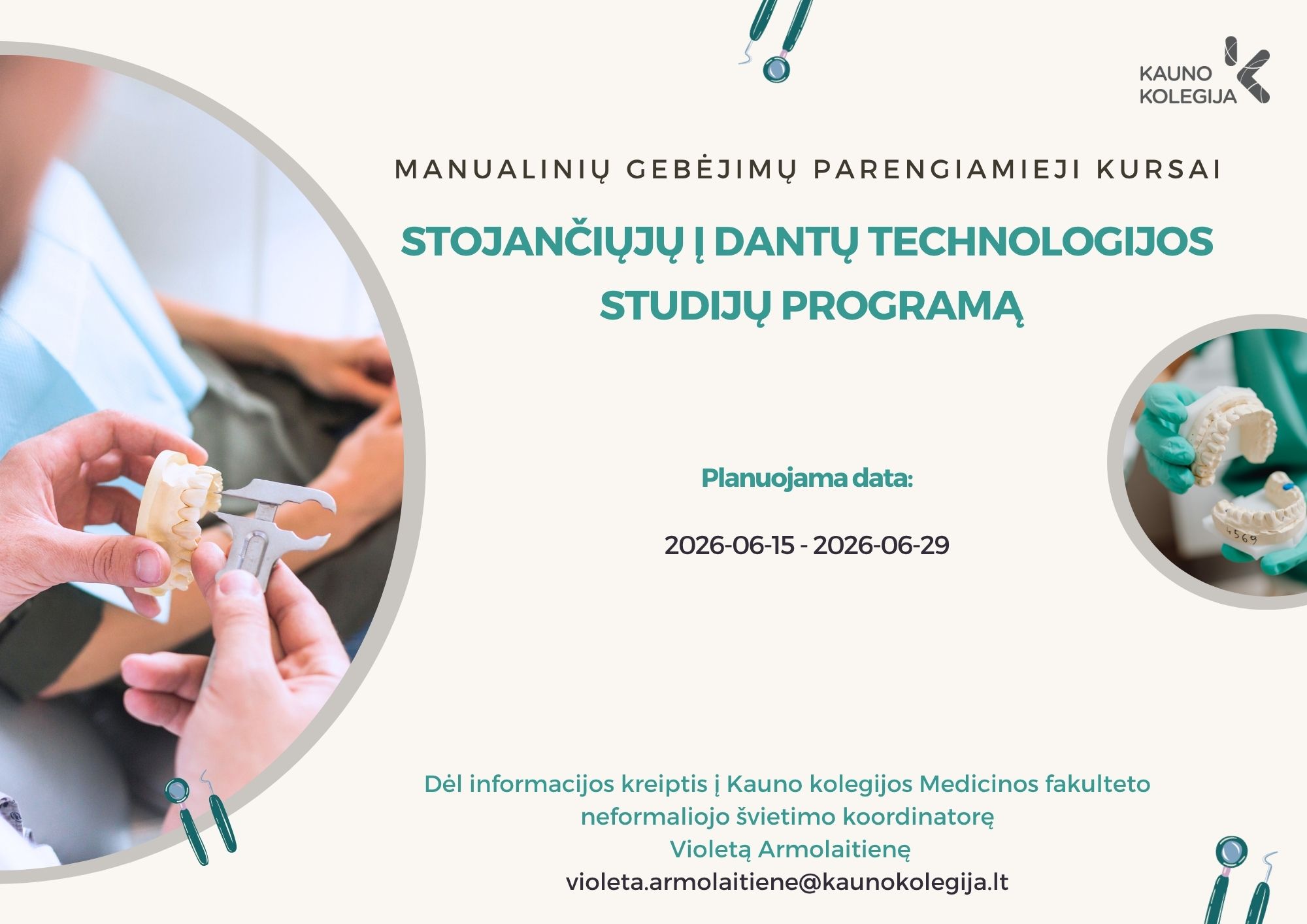 Informacinis plakatas apie manualinių gebėjimų parengiamuosius kursus stojantiesiems į Dantų technologijos studijų programą. Nurodyta planuojama kursų data nuo 2026 m. birželio 15 d. iki 2026 m. birželio 29 d. Dėl informacijos kviečiama kreiptis į Kauno kolegijos Medicinos fakulteto neformaliojo švietimo koordinatorę Violetą Armolaitienę. Plakate matomos rankos, laikančios dantų modelį ir odontologinį instrumentą, taip pat mažesnėje nuotraukoje vaizduojamas dantų modelis su pirštine apmauta ranka.